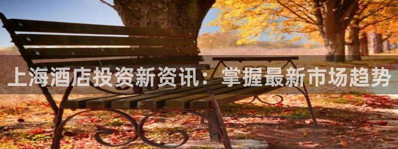 williamhill英国威廉希尔|上海酒店投资新资讯：掌握