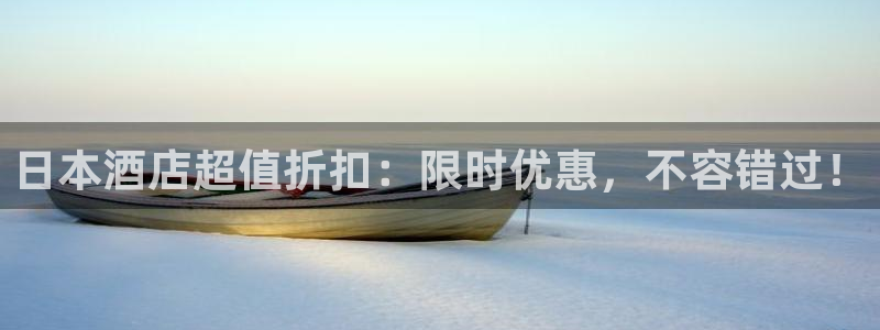 威廉希尔平台|日本酒店超值折扣：限时优惠，不容错过！