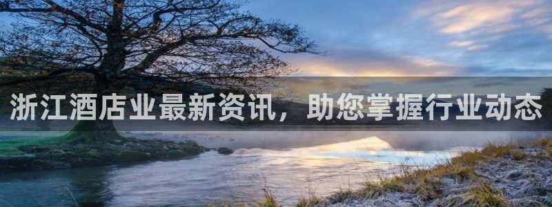 威廉希尔500欧洲指数|浙江酒店业最新资讯，助您掌握行业动态